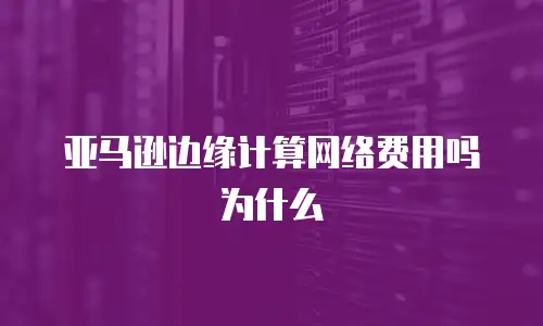 亚马逊边缘计算网络费用吗为什么