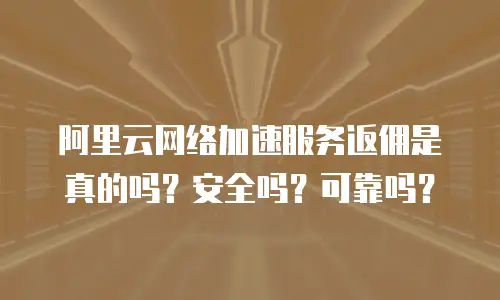 阿里云网络加速服务返佣是真的吗？安全吗？可靠吗？