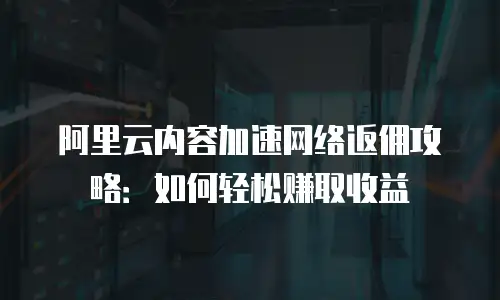 阿里云内容加速网络返佣攻略：如何轻松赚取收益