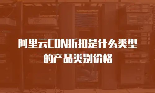 阿里云CDN折扣是什么类型的产品类别价格