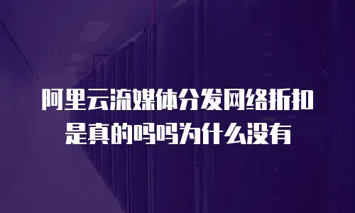 阿里云流媒体分发网络折扣是真的吗吗为什么没有
