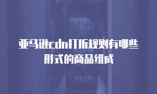 亚马逊cdn打折规则有哪些形式的商品组成