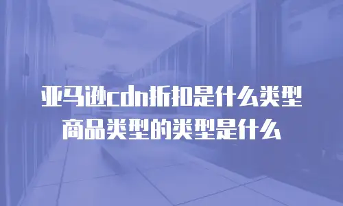 亚马逊cdn折扣是什么类型商品类型的类型是什么