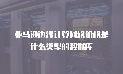 亚马逊边缘计算网络价格是什么类型的数据库