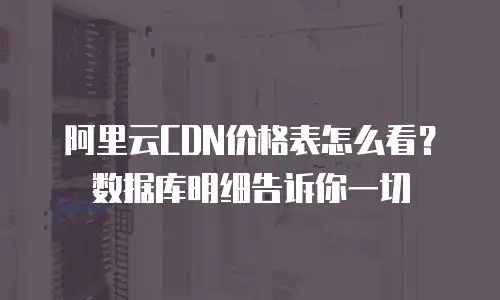 阿里云CDN价格表怎么看？数据库明细告诉你一切
