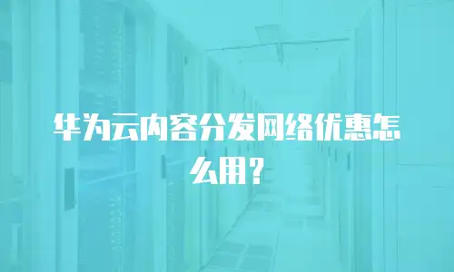 华为云内容分发网络优惠怎么用？