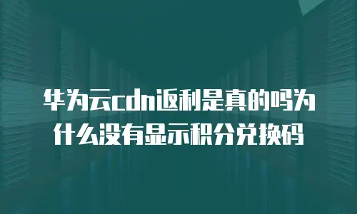 华为云cdn返利是真的吗为什么没有显示积分兑换码