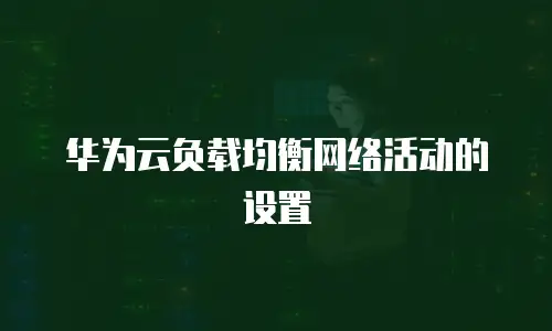 华为云负载均衡网络活动的设置