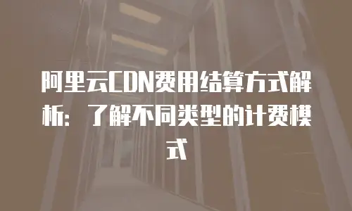 阿里云CDN费用结算方式解析：了解不同类型的计费模式
