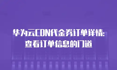 华为云CDN代金券订单详情：查看订单信息的门道