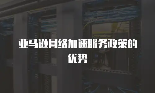 亚马逊网络加速服务政策的优势