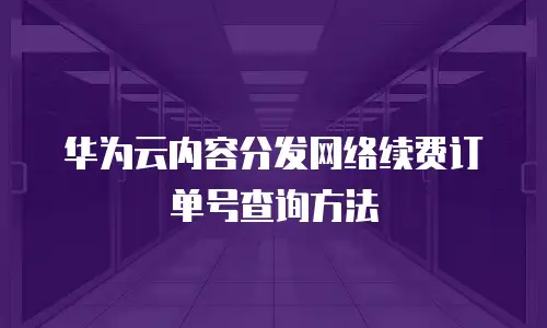 华为云内容分发网络续费订单号查询方法
