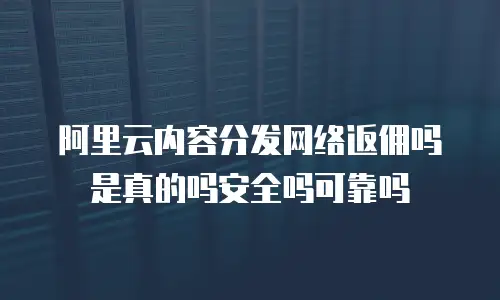 阿里云内容分发网络返佣吗是真的吗安全吗可靠吗