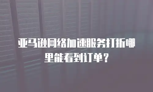 亚马逊网络加速服务打折哪里能看到订单？
