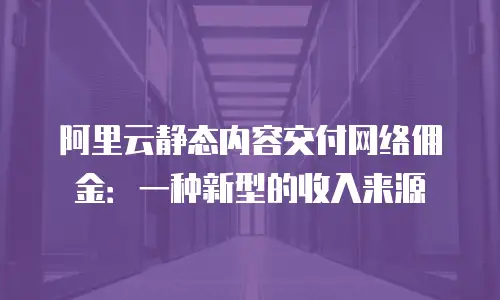 阿里云静态内容交付网络佣金：一种新型的收入来源