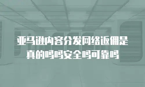 亚马逊内容分发网络返佣是真的吗吗安全吗可靠吗