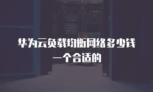 华为云负载均衡网络多少钱一个合适的