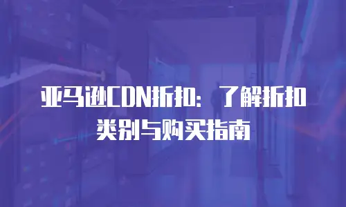 亚马逊CDN折扣：了解折扣类别与购买指南