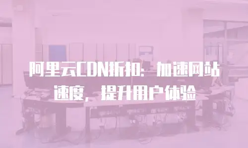 阿里云CDN折扣：加速网站速度，提升用户体验