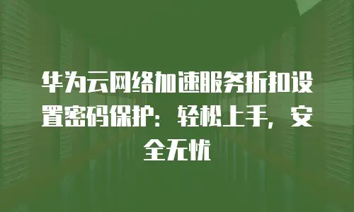 华为云网络加速服务折扣设置密码保护：轻松上手，安全无忧