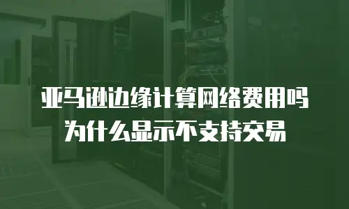 亚马逊边缘计算网络费用吗为什么显示不支持交易