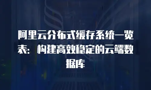 阿里云分布式缓存系统一览表：构建高效稳定的云端数据库