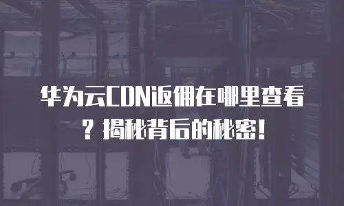 华为云CDN返佣在哪里查看？揭秘背后的秘密！