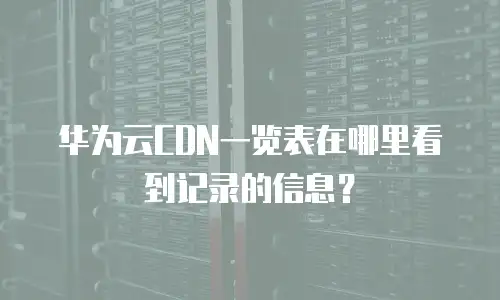 华为云CDN一览表在哪里看到记录的信息？