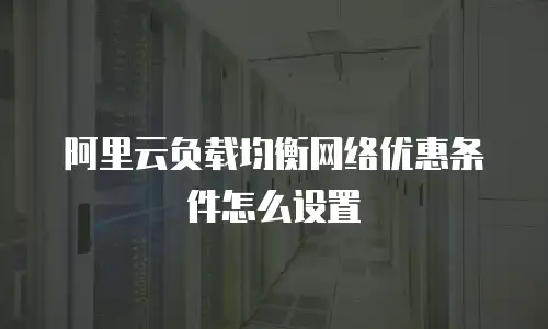 阿里云负载均衡网络优惠条件怎么设置