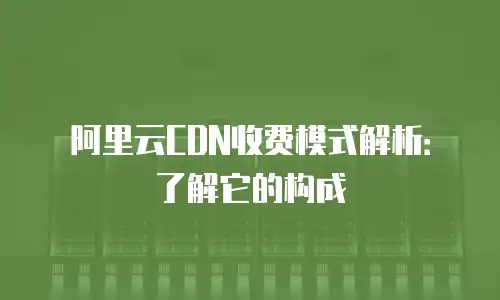 阿里云CDN收费模式解析：了解它的构成