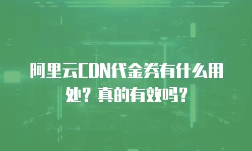 阿里云CDN代金券有什么用处？真的有效吗？