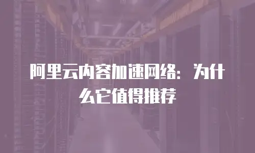 阿里云内容加速网络：为什么它值得推荐