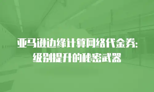 亚马逊边缘计算网络代金券：级别提升的秘密武器