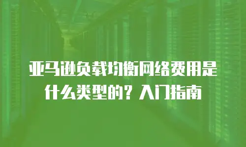 亚马逊负载均衡网络费用是什么类型的？入门指南