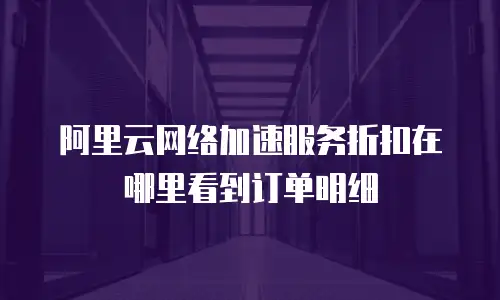 阿里云网络加速服务折扣在哪里看到订单明细