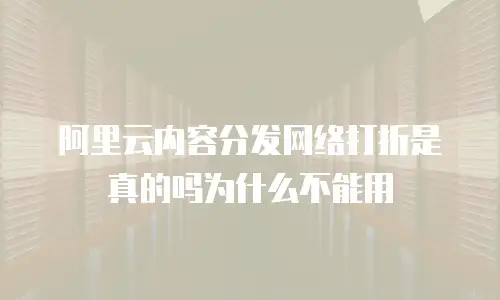 阿里云内容分发网络打折是真的吗为什么不能用