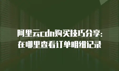 阿里云cdn购买技巧分享：在哪里查看订单明细记录