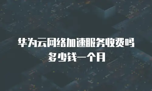 华为云网络加速服务收费吗多少钱一个月