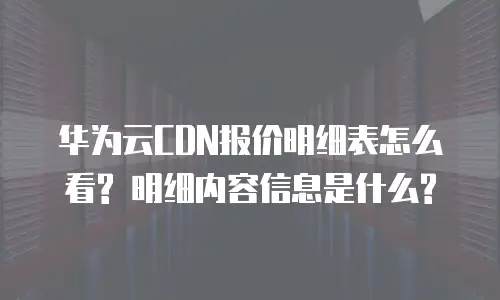 华为云CDN报价明细表怎么看? 明细内容信息是什么?