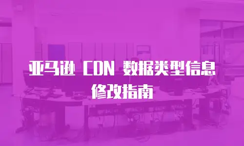 亚马逊 CDN 数据类型信息修改指南