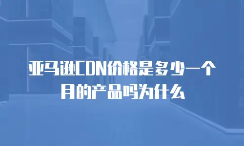 亚马逊CDN价格是多少一个月的产品吗为什么