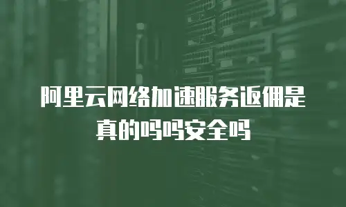 阿里云网络加速服务返佣是真的吗吗安全吗