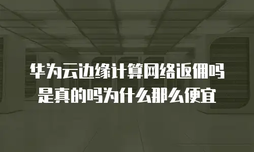 华为云边缘计算网络返佣吗是真的吗为什么那么便宜