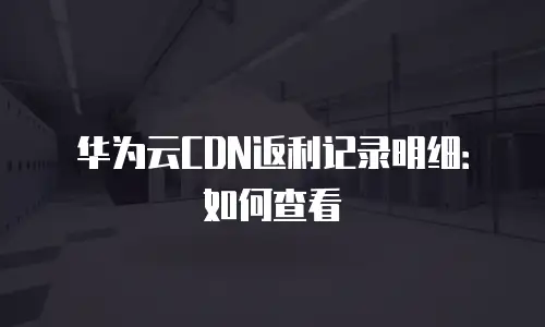 华为云CDN返利记录明细：如何查看