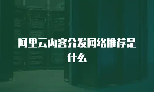 阿里云内容分发网络推荐是什么