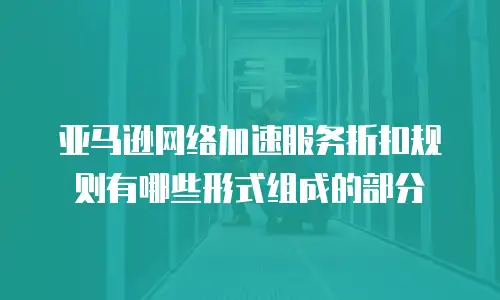 亚马逊网络加速服务折扣规则有哪些形式组成的部分