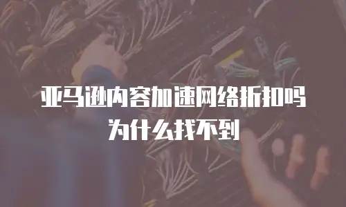 亚马逊内容加速网络折扣吗为什么找不到