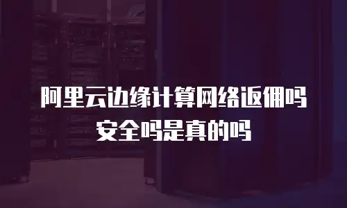 阿里云边缘计算网络返佣吗安全吗是真的吗