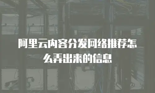 阿里云内容分发网络推荐怎么弄出来的信息