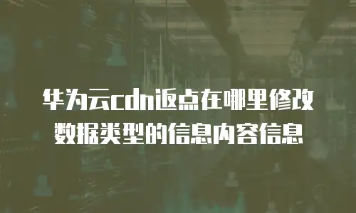 华为云cdn返点在哪里修改数据类型的信息内容信息